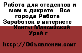 Работа для стедентов и мам в дикрете - Все города Работа » Заработок в интернете   . Ханты-Мансийский,Урай г.